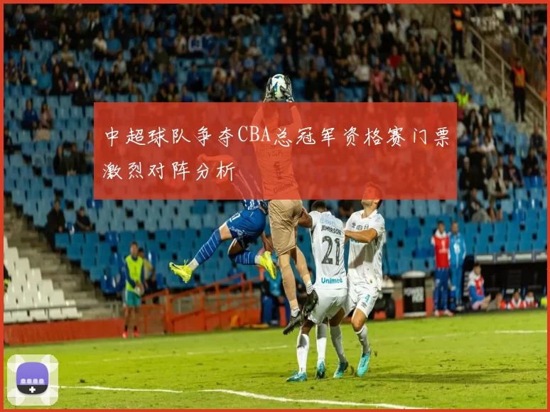 中超球队争夺CBA总冠军资格赛门票激烈对阵分析