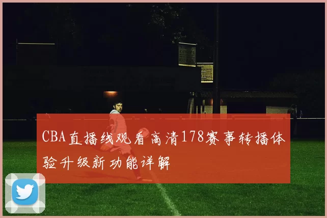 CBA直播线观看高清178赛事转播体验升级新功能详解