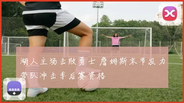 湖人主场击败勇士 詹姆斯末节发力带队冲击季后赛资格