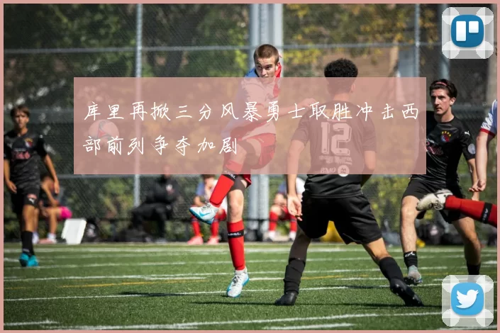 库里再掀三分风暴勇士取胜冲击西部前列争夺加剧