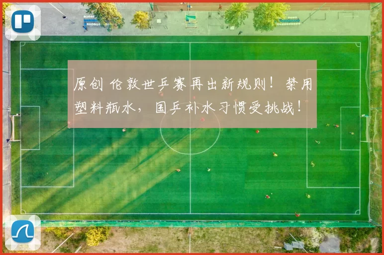 原创 伦敦世乒赛再出新规则！禁用塑料瓶水，国乒补水习惯受挑战！