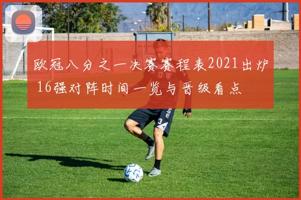 欧冠八分之一决赛赛程表2021出炉 16强对阵时间一览与晋级看点