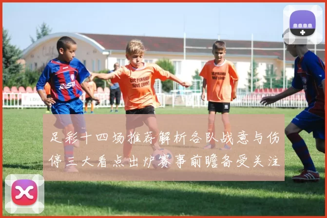 足彩十四场推荐解析各队战意与伤停三大看点出炉赛事前瞻备受关注