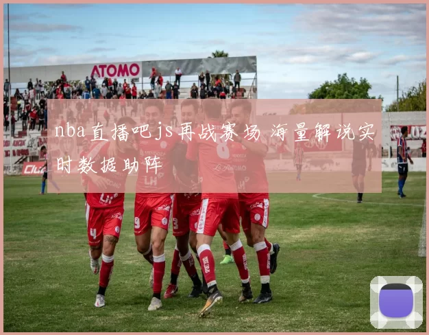 nba直播吧js再战赛场 海量解说实时数据助阵