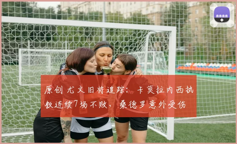原创 尤文旧将追踪：卡莫拉内西执教连续7场不败，桑德罗意外受伤