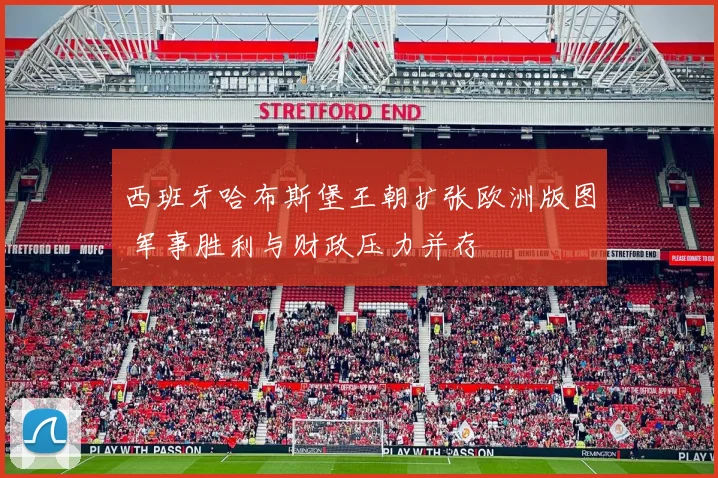 西班牙哈布斯堡王朝扩张欧洲版图 军事胜利与财政压力并存