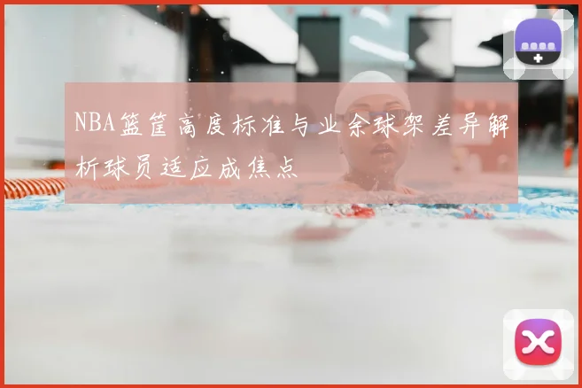 NBA篮筐高度标准与业余球架差异解析球员适应成焦点