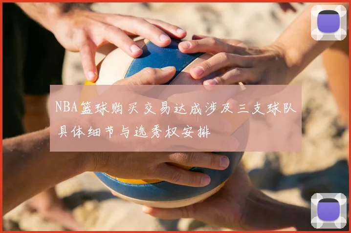 NBA篮球购买交易达成涉及三支球队具体细节与选秀权安排