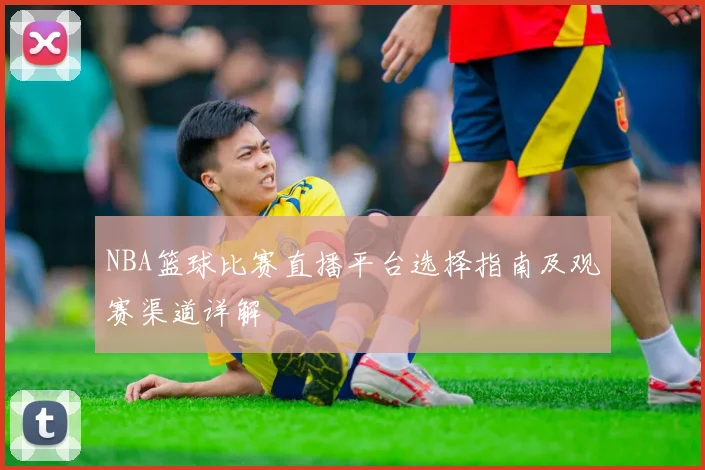 NBA篮球比赛直播平台选择指南及观赛渠道详解