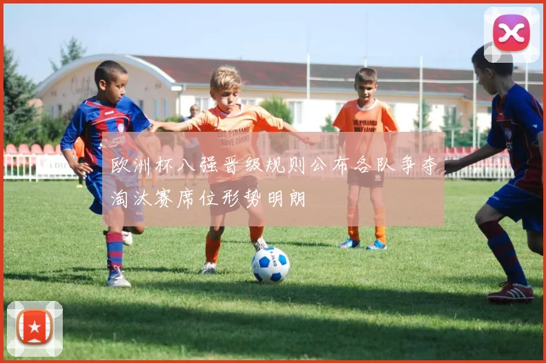 欧洲杯八强晋级规则公布各队争夺淘汰赛席位形势明朗