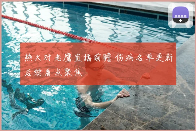 热火对老鹰直播前瞻 伤病名单更新后续看点聚焦