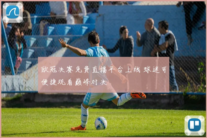 欧冠决赛免费直播平台上线 球迷可便捷观看巅峰对决