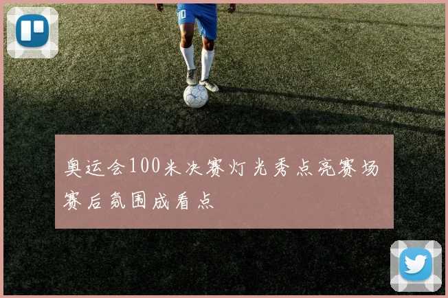 奥运会100米决赛灯光秀点亮赛场 赛后氛围成看点