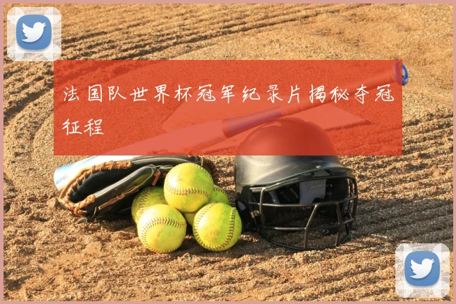 法国队世界杯冠军纪录片揭秘夺冠征程