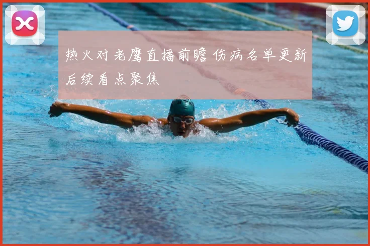 热火对老鹰直播前瞻 伤病名单更新后续看点聚焦