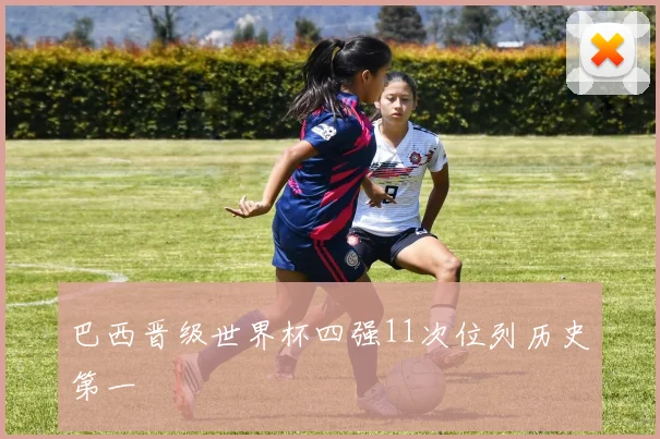 巴西晋级世界杯四强11次位列历史第一
