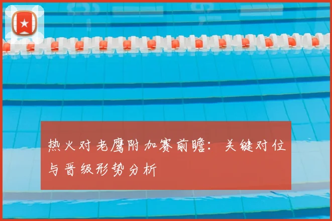 热火对老鹰附加赛前瞻:关键对位与晋级形势分析