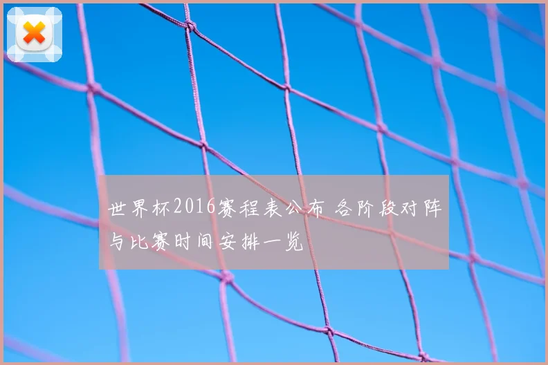 世界杯2016赛程表公布 各阶段对阵与比赛时间安排一览