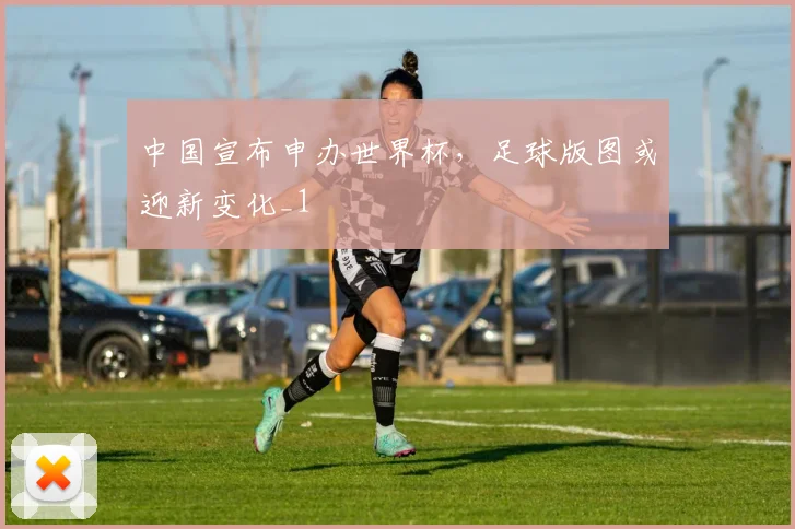 中国宣布申办世界杯，足球版图或迎新变化_1
