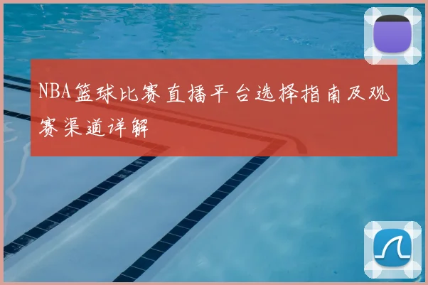 NBA篮球比赛直播平台选择指南及观赛渠道详解