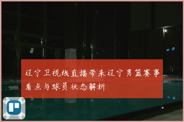 辽宁卫视线直播带来辽宁男篮赛事看点与球员状态解析