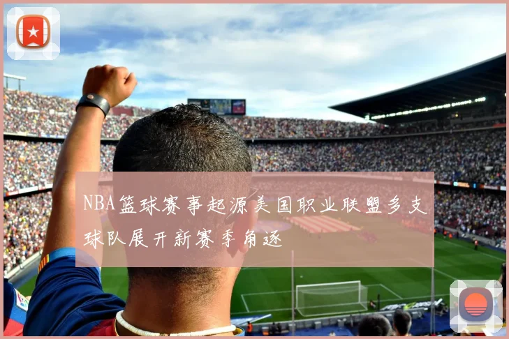 NBA篮球赛事起源美国职业联盟多支球队展开新赛季角逐