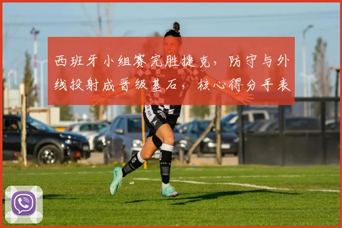 西班牙小组赛完胜捷克，防守与外线投射成晋级基石，核心得分手表现抢眼