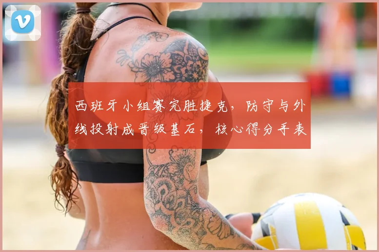 西班牙小组赛完胜捷克，防守与外线投射成晋级基石，核心得分手表现抢眼